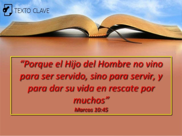 “Porque el Hijo del Hombre no vino
para ser servido, sino para servir, y
para dar su vida en rescate por
muchos”
Marcos 10...