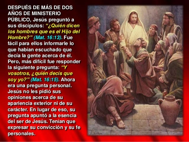 DESPUÉS DE MÁS DE DOS
AÑOS DE MINISTERIO
PÚBLICO, Jesús preguntó a
sus discípulos: “¿Quién dicen
los hombres que es el Hij...