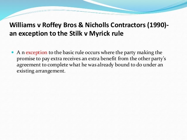 williams v roffey bros and nicholls Williams – carpenter – plaintiff, respondent roffey bros and nicholls ltd – contractors – defendant, appellant: facts: - defendants (roffey) were contractors. williams v roffey bros and nicholls Williams – carpenter – plaintiff, respondent roffey bros and nicholls ltd – contractors – defendant, appellant: facts: - defendants (roffey) were contractors.