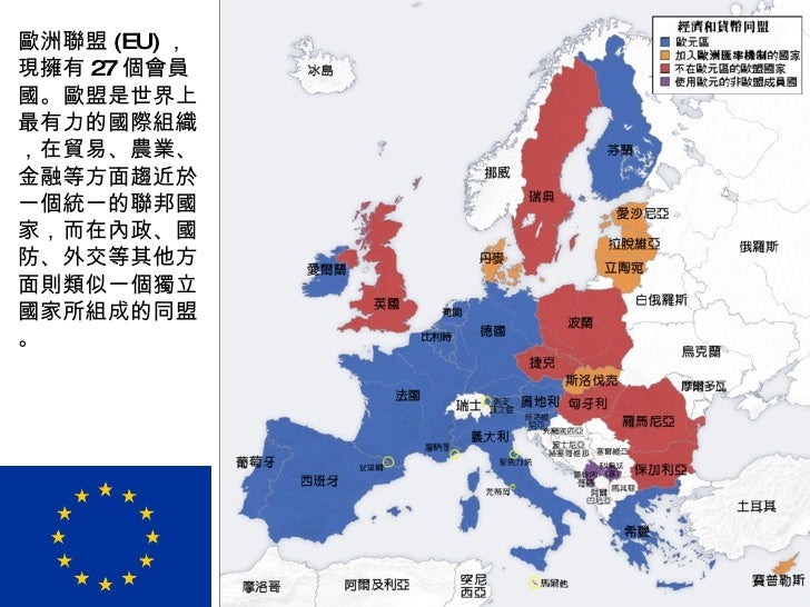 歐洲聯盟 (EU) ，現擁有 27 個會員國。歐盟是世界上最有力的國際組織，在貿易、農業、金融等方面趨近於一個統一的聯邦國家，而在內政、國防、外交等其他方面則類似一個獨立國家所組成的同盟。 