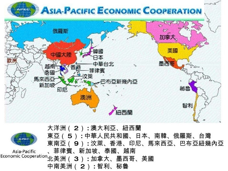 大洋洲（ 2 ） : 澳大利亞、紐西蘭 東亞（ 5 ） : 中華人民共和國、日本、南韓、俄羅斯、台灣 東南亞（ 9 ） : 汶萊、香港、印尼、馬來西亞、巴布亞紐幾內亞、菲律賓、新加坡、泰國、越南 北美洲（ 3 ） : 加拿大、墨西哥、美國 中南...