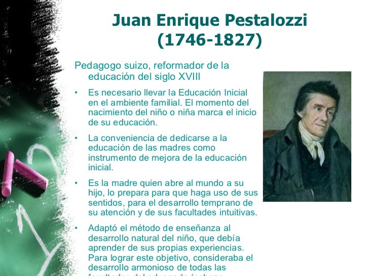 Juan Enrique Pestalozzi (1746-1827) <ul><li>Pedagogo suizo, reformador de la educación del siglo XVIII </li></ul><ul><...