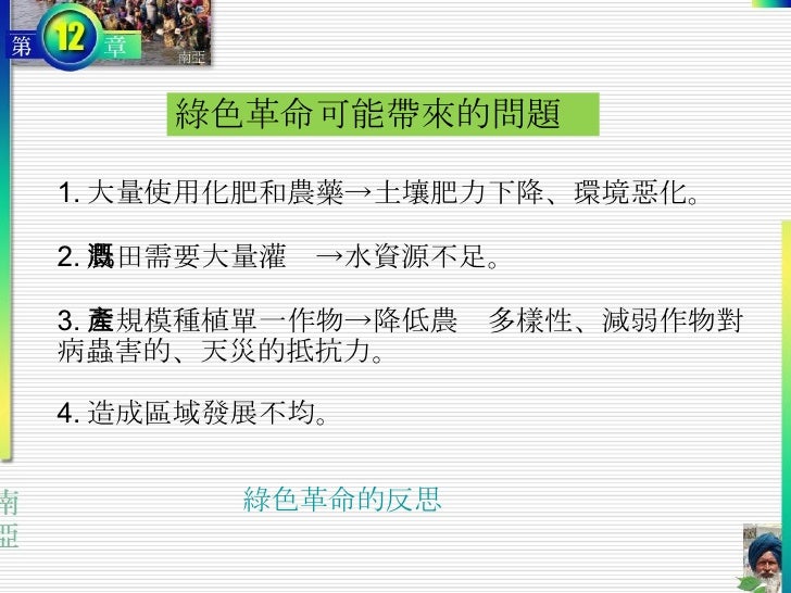 1. 大量使用化肥和農藥->土壤肥力下降、環境惡化。 2. 農田需要大量灌溉->水資源不足。 3. 大規模種植單一作物->降低農產多樣性、減弱作物對病蟲害的、天災的抵抗力。 4. 造成區域發展不均。 綠色革命可能帶來的問題 綠色革命的反思 