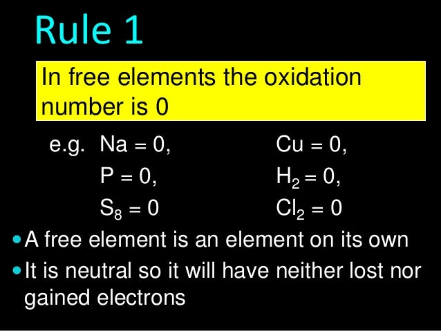 Rule 1
In free elements the oxidation
number is 0
e.g. Na = 0,
Cu = 0,
P = 0,
H2 = 0,
S8 = 0
Cl2 = 0
 A free element is a...