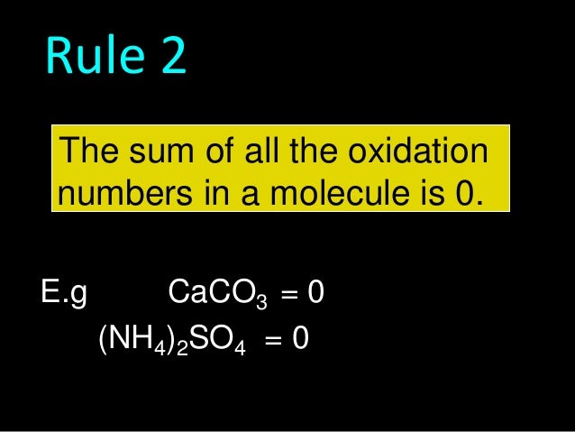 Rule 2
The sum of all the oxidation
numbers in a molecule is 0.
E.g

CaCO3 = 0
(NH4)2SO4 = 0

 