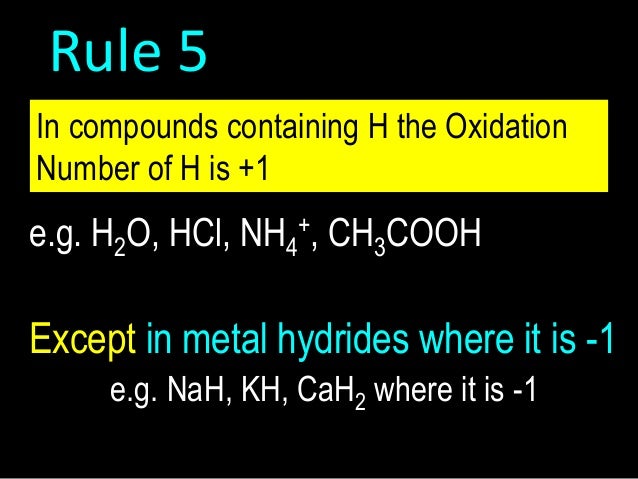 Rule 5
In compounds containing H the Oxidation
Number of H is +1

e.g. H2O, HCl, NH4+, CH3COOH

Except in metal hydrides w...