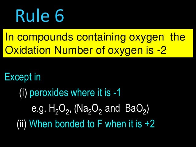 Rule 6
In compounds containing oxygen the
Oxidation Number of oxygen is -2
Except in
(i) peroxides where it is -1
e.g. H2O...