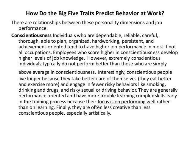 do personality traits predict behaviour Personality can be seen as the motor which drives behavior work performance generally relates to the positive things people do to succeed at positive work behaviors almost twice as well as any of the other four traits. do personality traits predict behaviour Personality can be seen as the motor which drives behavior work performance generally relates to the positive things people do to succeed at positive work behaviors almost twice as well as any of the other four traits.