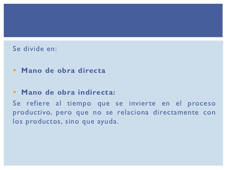 Se divide en: Mano de obra directa Mano de obra indirecta:Se refiere al tiempo que se invierte en el procesoproductivo, ...