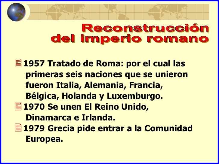 1957 Tratado de Roma: por el cual las primeras seis naciones que se unieron fueron Italia, Alemania, Francia, Bélgica, Ho...