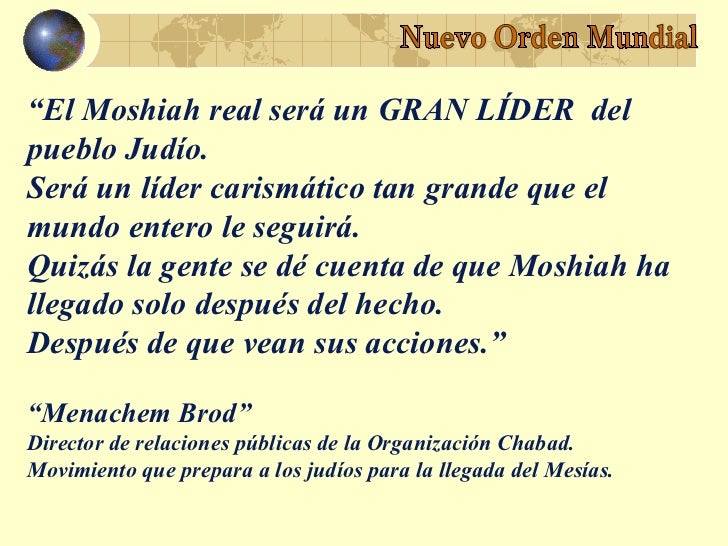 “El Moshiah real será un GRAN LÍDER delpueblo Judío.Será un líder carismático tan grande que elmundo entero le seguirá.Qui...