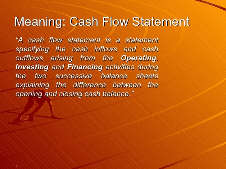 Meaning: Cash Flow Statement “ A cash flow statement is a statement specifying the cash inflows and cash outflows arising ...