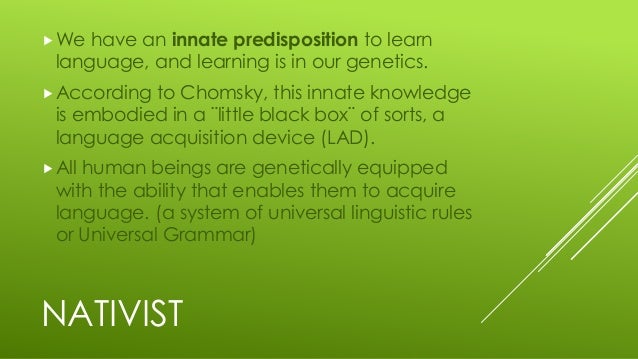 childen have an innate predisposition to acquire language But we now have several well-documented cases of so-called ‘feral’ children – children who are not exposed to language, either by accident or design, as in the appalling story of genie, a girl in the us whose father kept her in a locked room until she was discovered in 1970, at the age of 13. childen have an innate predisposition to acquire language But we now have several well-documented cases of so-called ‘feral’ children – children who are not exposed to language, either by accident or design, as in the appalling story of genie, a girl in the us whose father kept her in a locked room until she was discovered in 1970, at the age of 13.