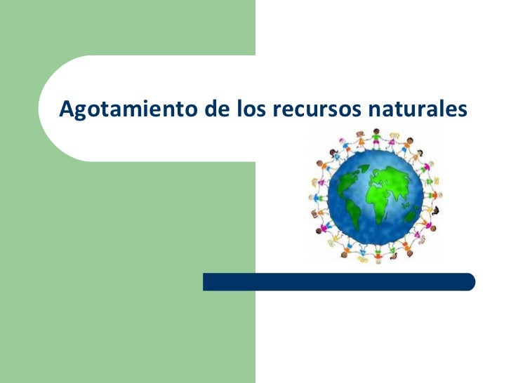 Agotamiento de los recursos naturales Agotamiento de los recursos naturales
