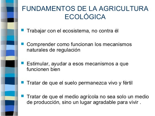 FUNDAMENTOS DE LA AGRICULTURA ECOLÓGICA Trabajar con el ecosistema, no contra él Comprender como funcionan l...