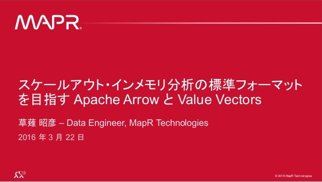 © 2016 MapR Technologies 1© 2016 MapR Technologies 1© 2016 MapR Technologies
スケールアウト・インメモリ分析の標準フォーマット
を目指す Apache Arrow と ...