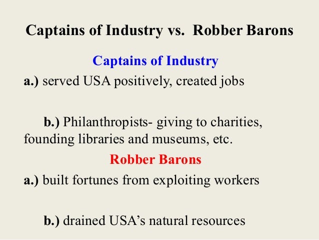 captains of industry vs robber barons An essay or paper on captains of industry or robber barons captains of industry or robber barons there are many powerful and rich men who come and go through a nations history books. captains of industry vs robber barons An essay or paper on captains of industry or robber barons captains of industry or robber barons there are many powerful and rich men who come and go through a nations history books.