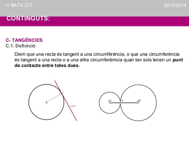 1r BATX C/T

2013/2014

CONTINGUTS:
C- TANGÈNCIES
C.1. Definició
Diem que una recta és tangent a una circumfèrència, o que...