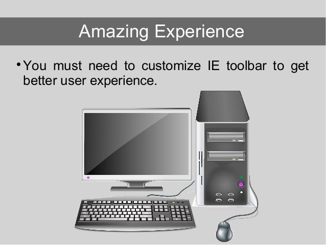 You must need to customize IE toolbar to get better user experience. Amazing Experience 