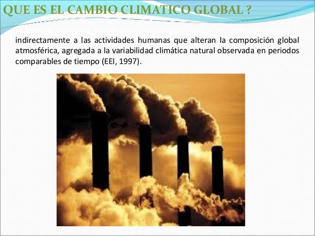 QUE ES EL CAMBIO CLIMATICO GLOBAL ? El Cambio Climático Global, una modificación que le es atribuido directa o indirectame...