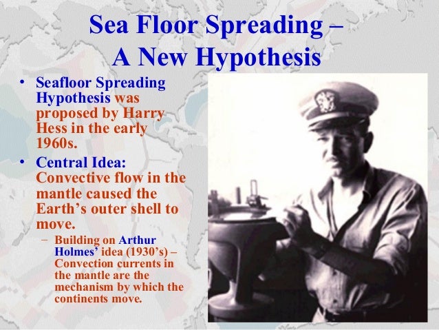 Sea Floor Spreading –
A New Hypothesis
• Seafloor Spreading
Hypothesis was
proposed by Harry
Hess in the early
1960s.
• Ce...