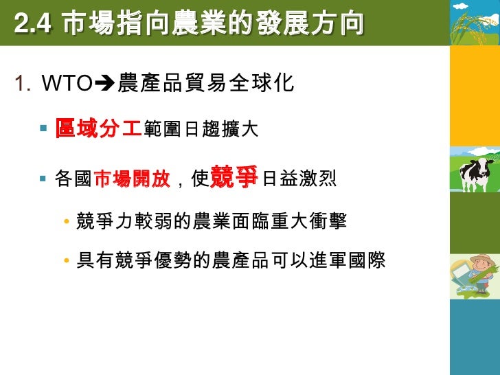 2.4 市場指向農業的發展方向
2. 全球化下的臺灣農業(2002年加入WTO)
  衝擊：市場開放，保護措施不再競爭力低
   的傳統農業面臨轉作

  優勢：精緻農業具有競爭力(良質米、 茶葉
   _______
   、水果和園藝...
