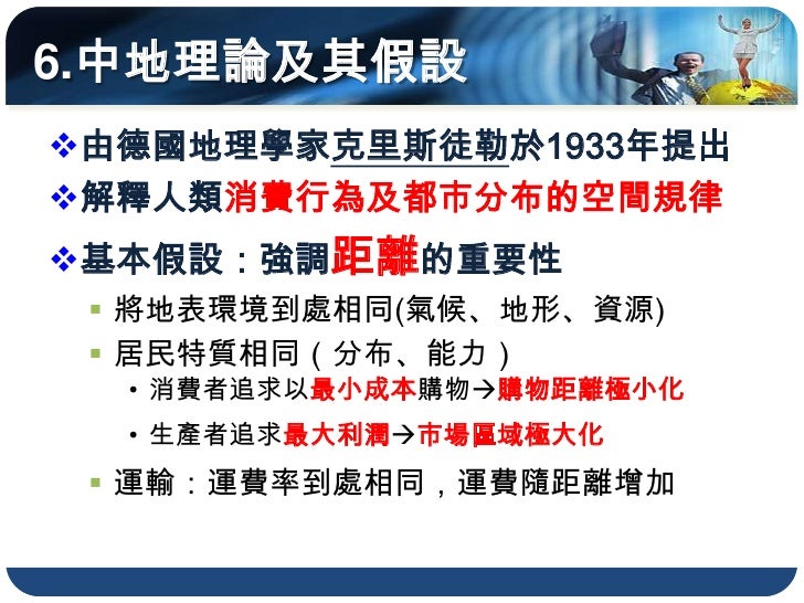 6.中地理論及其假設
由德國地理學家克里斯徒勒於1933年提出
解釋人類消費行為及都市分布的空間規律
基本假設：強調距離的重要性
  將地表環境到處相同(氣候、地形、資源)
  居民特質相同（分布、能力）
  • 消費者追求以最小成本...