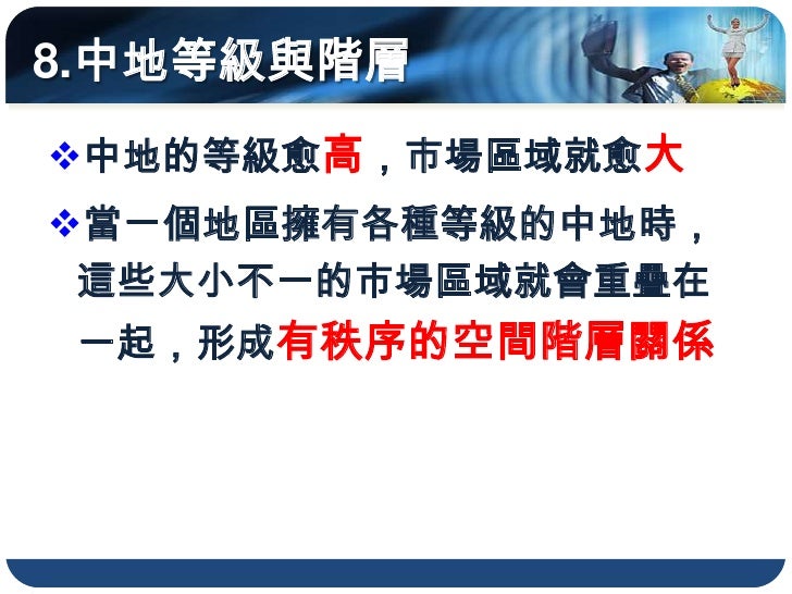8.中地等級與階層
中地的等級愈高，市場區域就愈大
當一個地區擁有各種等級的中地時，
 這些大小不一的市場區域就會重疊在
 一起，形成有秩序的空間階層關係
 