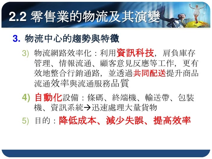 2.2.4 宅配業的形成與發展
通路革新(物流的垂直整合)壓縮傳統貨運業
 者的生存空間，促使許多貨運業者轉型
配送服務延伸至住家
接受少量貨件
可指定時段、地點
戶對戶的配送
消費者可以直接向生產
者購物，免去轉手成本
 