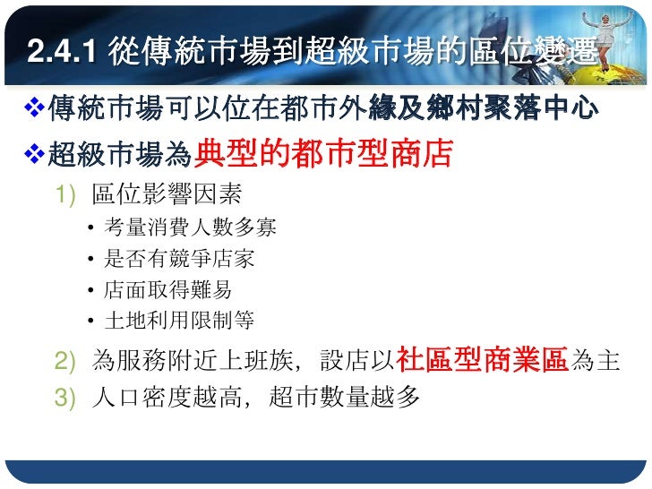 2.4.3 從百貨公司到購物中心的區位變遷

因應大量購買的消費型態，且消費者多自
 行駕車前往，其區位選擇不再僅限於都市
 中心
  聯外交通便利，如快速道路出入口
  廣大的停車場
  營業面積廣闊
地價稍低、交通便利的市郊最受青睞
 