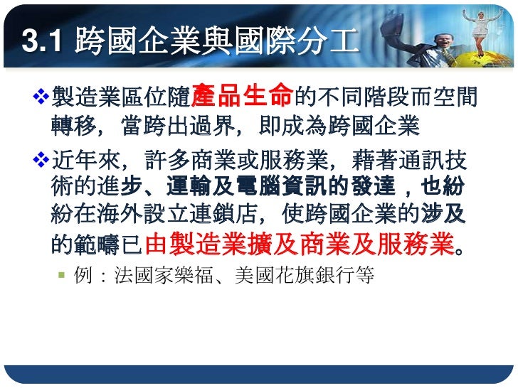 3.1 跨國企業與國際分工
4. 國際分工
 1) 早期經營模式

   • 總部及生產單位皆在母國，輸入原料或零件，
    在企業母國製造，由母國輸出

   • 國家決策影響重大(投資限制、關稅障礙)
 