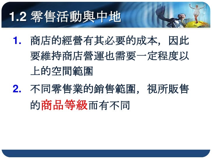 1.2 零售活動與中地
1. 商店的經營有其必要的成本，因此
   要維持商店營運也需要一定程度以
   上的空間範圍
2. 不同零售業的銷售範圍，視所販售
  的商品等級而有不同
 