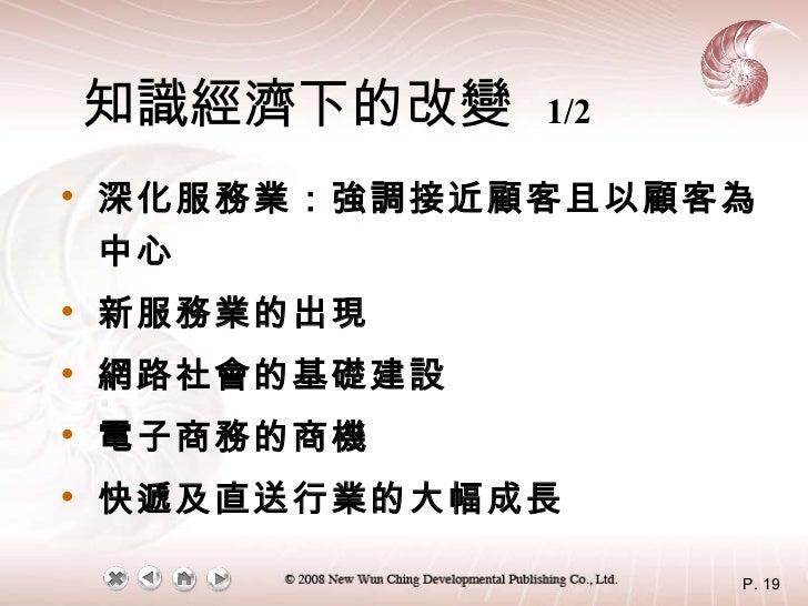 知識經濟下的改變   1/2 <ul><li>深化服務業：強調接近顧客且以顧客為中心 </li></ul><ul><li>新服務業的出現 </li></ul><ul><li>網路社會的基礎建設 </li></ul><ul><li>電子商務的商機...