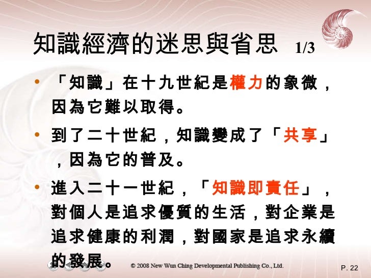 知識經濟的迷思與省思   1/3 <ul><li>「知識」在十九世紀是 權力 的象微，因為它難以取得 。 </li></ul><ul><li>到了二十世紀，知識變成了「 共享 」，因為它的普及 。 </li></ul><ul><li>進入二十一...