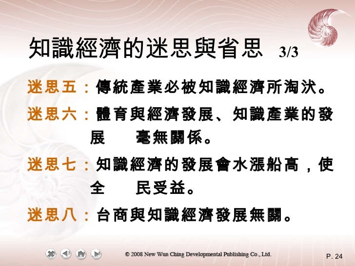 知識經濟的迷思與省思   3/3 迷思五： 傳統產業必被知識經濟所淘汱。 迷思六： 體育與經濟發展、知識產業的發展  毫無關係。 迷思七： 知識經濟的發展會水漲船高，使全  民受益。 迷思八： 台商與知識經濟發展無關。 