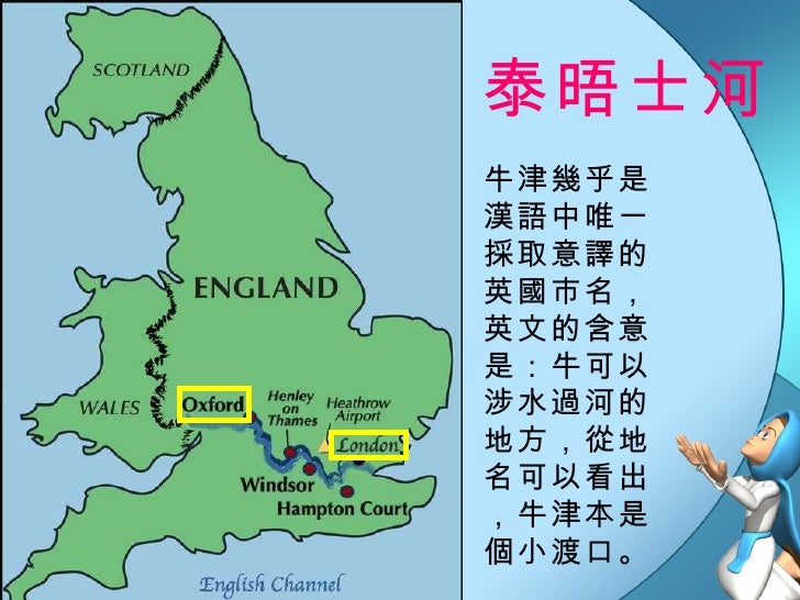 泰晤士河 牛津幾乎是漢語中唯一採取意譯的英國市名,英文的含意是:牛可以涉水過河的地方,從地名可以看出,牛津本是個小渡口。