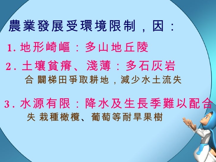 農業發展受環境限制，因： <ul><li>地形崎嶇：多山地丘陵 </li></ul>2. 土壤貧瘠、淺薄：多石灰岩 3. 水源有限：降水及生長季難以配合  闢梯田爭取耕地，減少水土流失  栽種橄欖 、 葡萄等耐旱果樹 