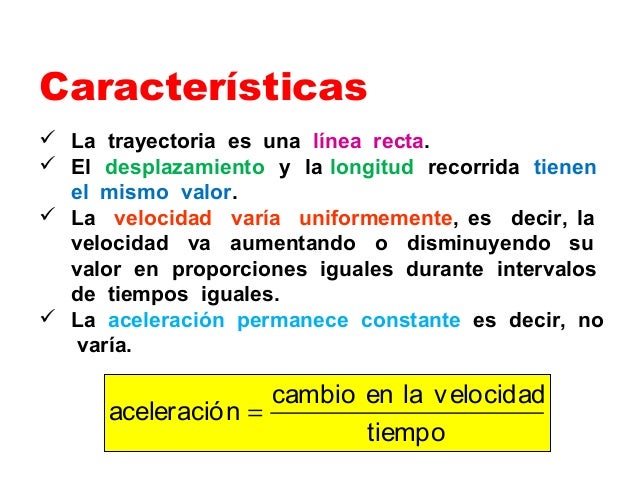 Características
 La trayectoria es una línea recta.
 El desplazamiento y la longitud recorrida tienen
el mismo valor.
 ...