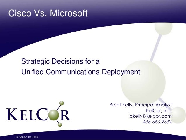 Cisco Vs. Microsoft
Strategic Decisions for a
Unified Communications Deployment
1© KelCor, Inc. 2014
Brent Kelly, Principa...