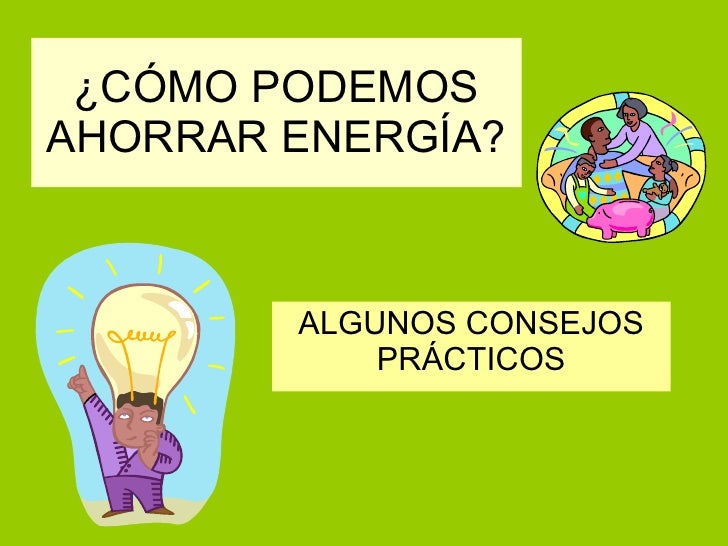 CÓMO PODEMOS AHORRAR ENERGÍA? ALGUNOS CONSEJOS PRÁCTICOS CÓMO PODEMOS AHORRAR ENERGÍA? ALGUNOS CONSEJOS PRÁCTICOS