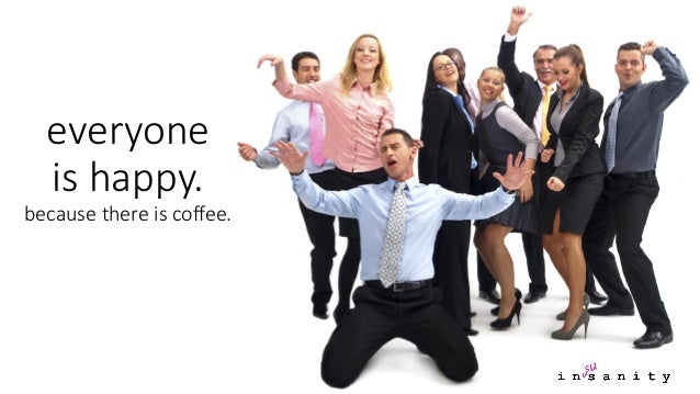 everyone is happy. because there is coffee.  