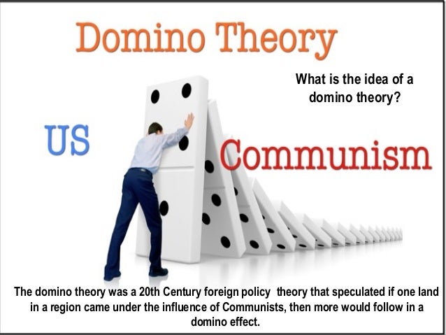 how significant was the domino theory Domino theory definition, a theory that if one country is taken over by an expansionist, especially communist, neighbor, party, or the like, the nearby nations will be taken over one after. how significant was the domino theory Domino theory definition, a theory that if one country is taken over by an expansionist, especially communist, neighbor, party, or the like, the nearby nations will be taken over one after.