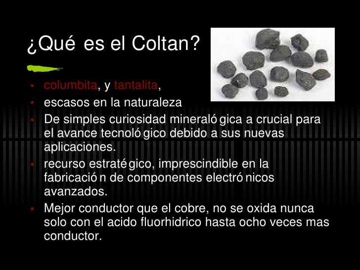 ¿Qué es el Coltan?
• columbita, y tantalita,
• escasos en la naturaleza
• De simples curiosidad mineraló gica a crucial pa...