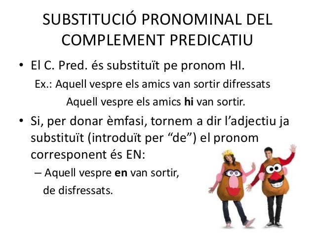 SUBSTITUCIÓ PRONOMINAL DEL
COMPLEMENT PREDICATIU
• El C. Pred. és substituït pe pronom HI.
Ex.: Aquell vespre els amics va...
