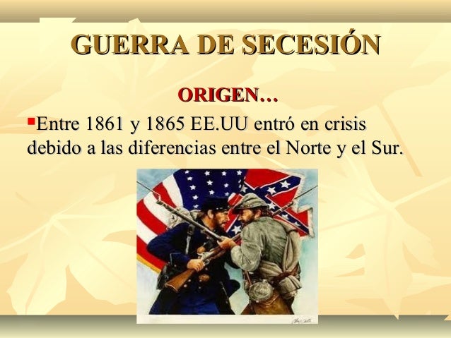 GUERRA DE SECESIÓN
ORIGEN…
Entre 1861 y 1865 EE.UU entró en crisis
debido a las diferencias entre el Norte y el Sur.

 