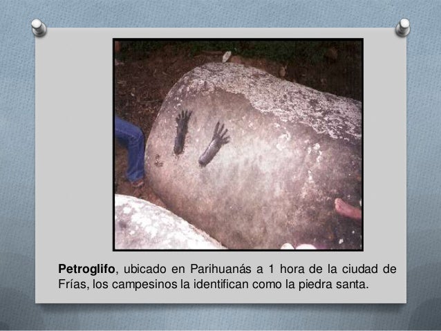 Petroglifo, ubicado en Parihuanás a 1 hora de la ciudad de
Frías, los campesinos la identifican como la piedra santa.