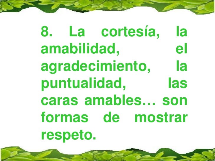 8. La cortesía, la amabilidad, el agradecimiento, la puntualidad, las caras amables… son formas de mostrar respeto.<br />