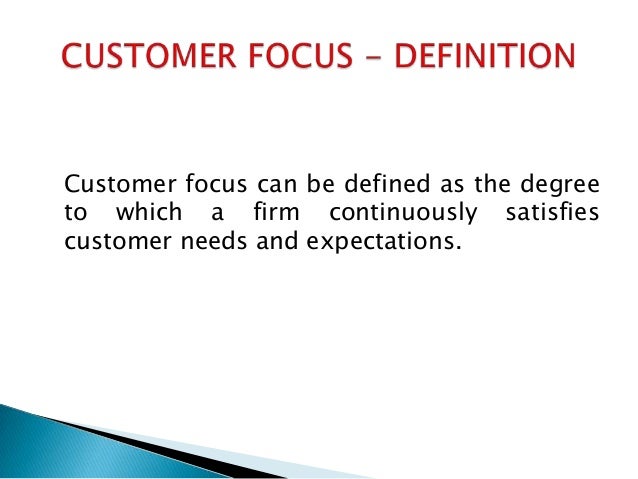 define customer focus Customer focus in customer focus, the iso 9001requirement is inclined towards the underlying concept of customer responsiveness, which is defined as giving customers what they have contracted to receive this is defined in iso 9001 clause 52 “customer focus” the principle of customer focus is a wider concept. define customer focus Customer focus in customer focus, the iso 9001requirement is inclined towards the underlying concept of customer responsiveness, which is defined as giving customers what they have contracted to receive this is defined in iso 9001 clause 52 “customer focus” the principle of customer focus is a wider concept.