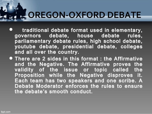 oxford oregon debate The oregon-oxford debate 1 •formal type of argumentation•intelligent exchange of points between the affirmative and negative sides 2 in debate proposition 3. oxford oregon debate The oregon-oxford debate 1 •formal type of argumentation•intelligent exchange of points between the affirmative and negative sides 2 in debate proposition 3.