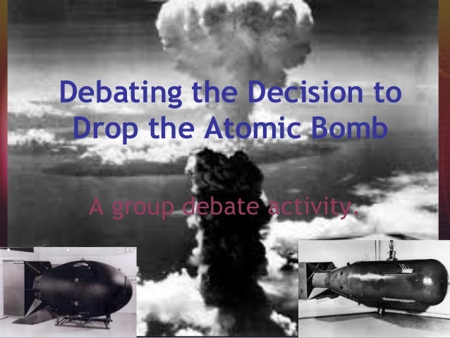 a debate about americas decision to drop atomic bomb during war It is now more than ten years since the atomic bomb exploded over the decision to use the atomic bomb the atomic bomb was that it had ended the war,. a debate about americas decision to drop atomic bomb during war It is now more than ten years since the atomic bomb exploded over the decision to use the atomic bomb the atomic bomb was that it had ended the war,.